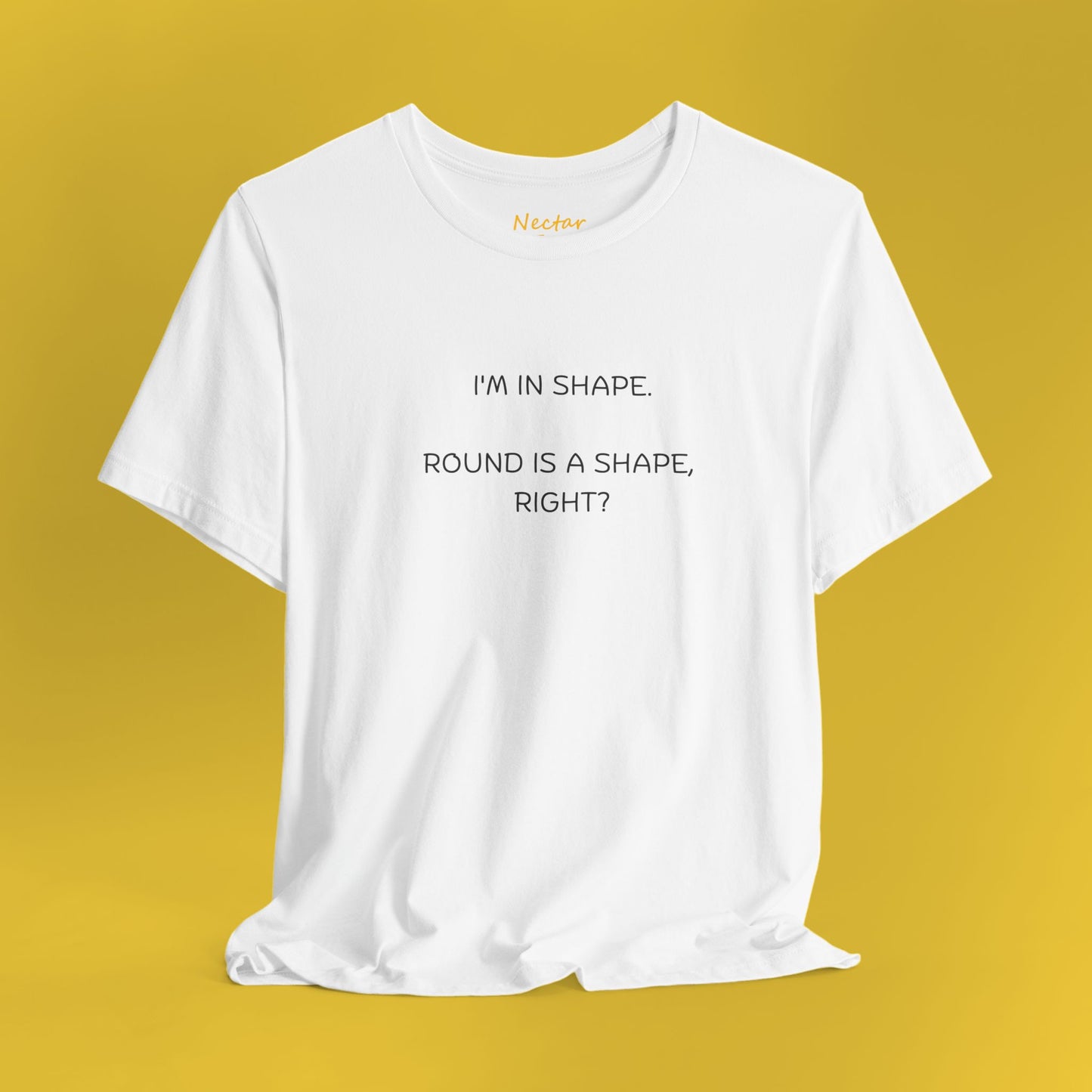 I'm in shape. Round is a shape, right? T-Shirt